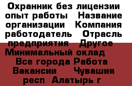 Охранник без лицензии опыт работы › Название организации ­ Компания-работодатель › Отрасль предприятия ­ Другое › Минимальный оклад ­ 1 - Все города Работа » Вакансии   . Чувашия респ.,Алатырь г.